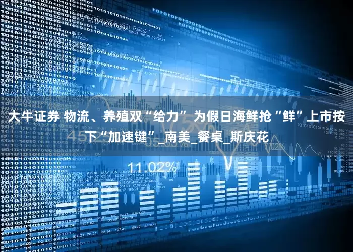 大牛证券 物流、养殖双“给力” 为假日海鲜抢“鲜”上市按下“加速键”_南美_餐桌_斯庆花