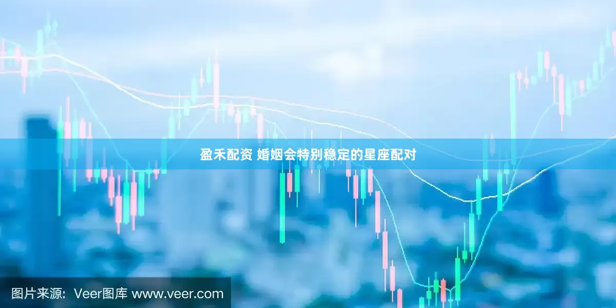 盈禾配资 婚姻会特别稳定的星座配对
