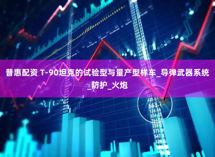 普惠配资 T-90坦克的试验型与量产型样车_导弹武器系统_防护_火炮