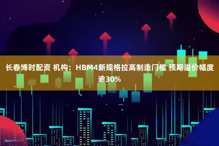 长春博时配资 机构：HBM4新规格拉高制造门槛 预期溢价幅度逾30%