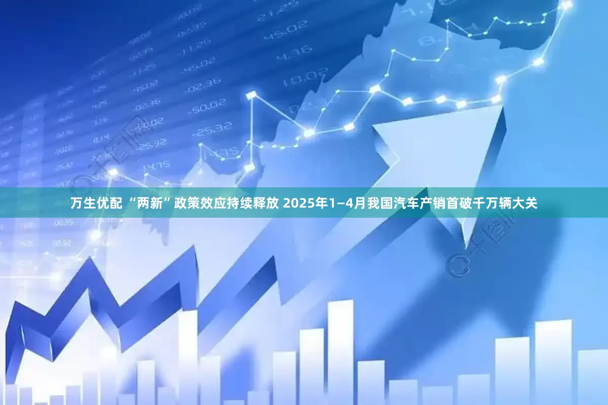 万生优配 “两新”政策效应持续释放 2025年1—4月我国汽车产销首破千万辆大关