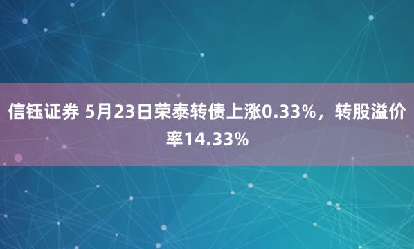 信钰证券 5月23日荣泰转债上涨0.33%，转股溢价率14.33%