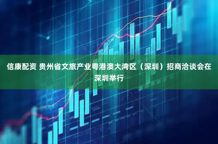 信康配资 贵州省文旅产业粤港澳大湾区（深圳）招商洽谈会在深圳举行