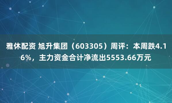 雅休配资 旭升集团（603305）周评：本周跌4.16%，主力资金合计净流出5553.66万元
