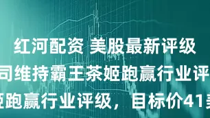 红河配资 美股最新评级 | 中金公司维持霸王茶姬跑赢行业评级，目标价41美元