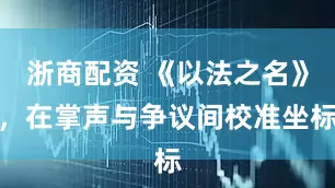 浙商配资 《以法之名》，在掌声与争议间校准坐标