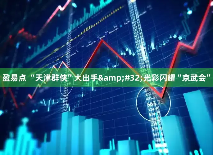 盈易点 “天津群侠”大出手&#32;光彩闪耀“京武会”