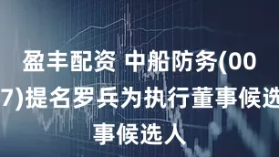 盈丰配资 中船防务(00317)提名罗兵为执行董事候选人
