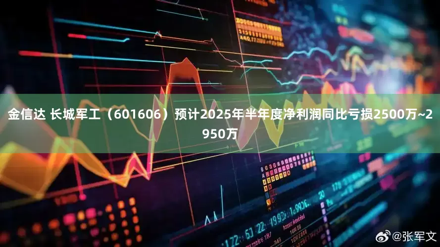 金信达 长城军工（601606）预计2025年半年度净利润同比亏损2500万~2950万