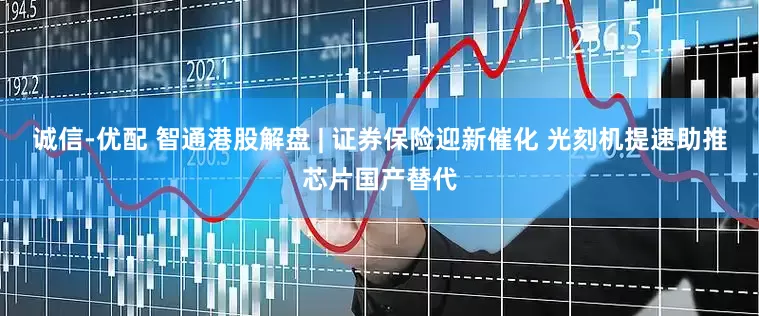 诚信-优配 智通港股解盘 | 证券保险迎新催化 光刻机提速助推芯片国产替代