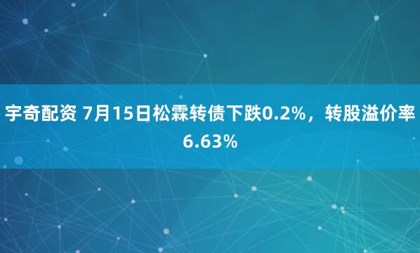 宇奇配资 7月15日松霖转债下跌0.2%，转股溢价率6.63%