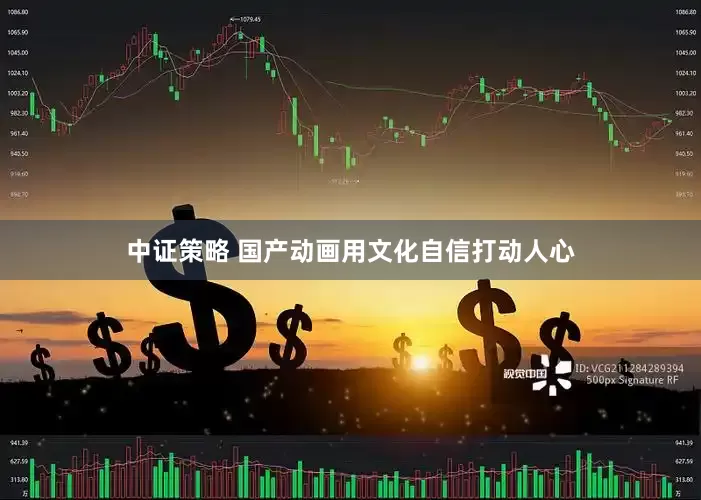 中证策略 国产动画用文化自信打动人心