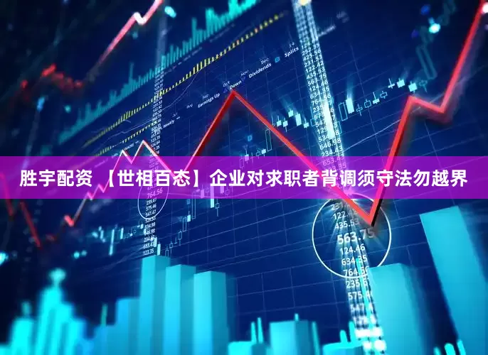 胜宇配资 【世相百态】企业对求职者背调须守法勿越界