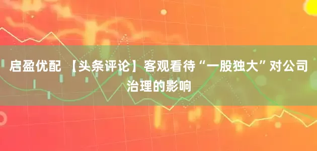 启盈优配 【头条评论】客观看待“一股独大”对公司治理的影响