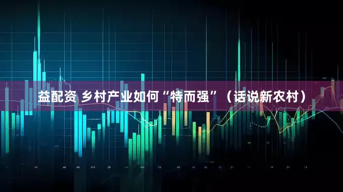 益配资 乡村产业如何“特而强”（话说新农村）