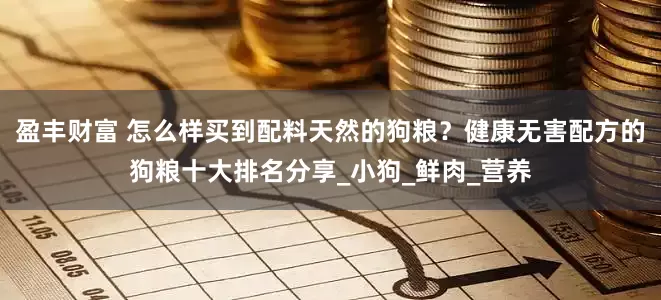 盈丰财富 怎么样买到配料天然的狗粮？健康无害配方的狗粮十大排名分享_小狗_鲜肉_营养
