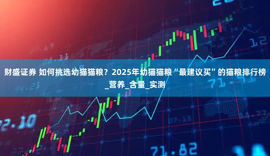 财盛证券 如何挑选幼猫猫粮？2025年幼猫猫粮“最建议买”的猫粮排行榜_营养_含量_实测
