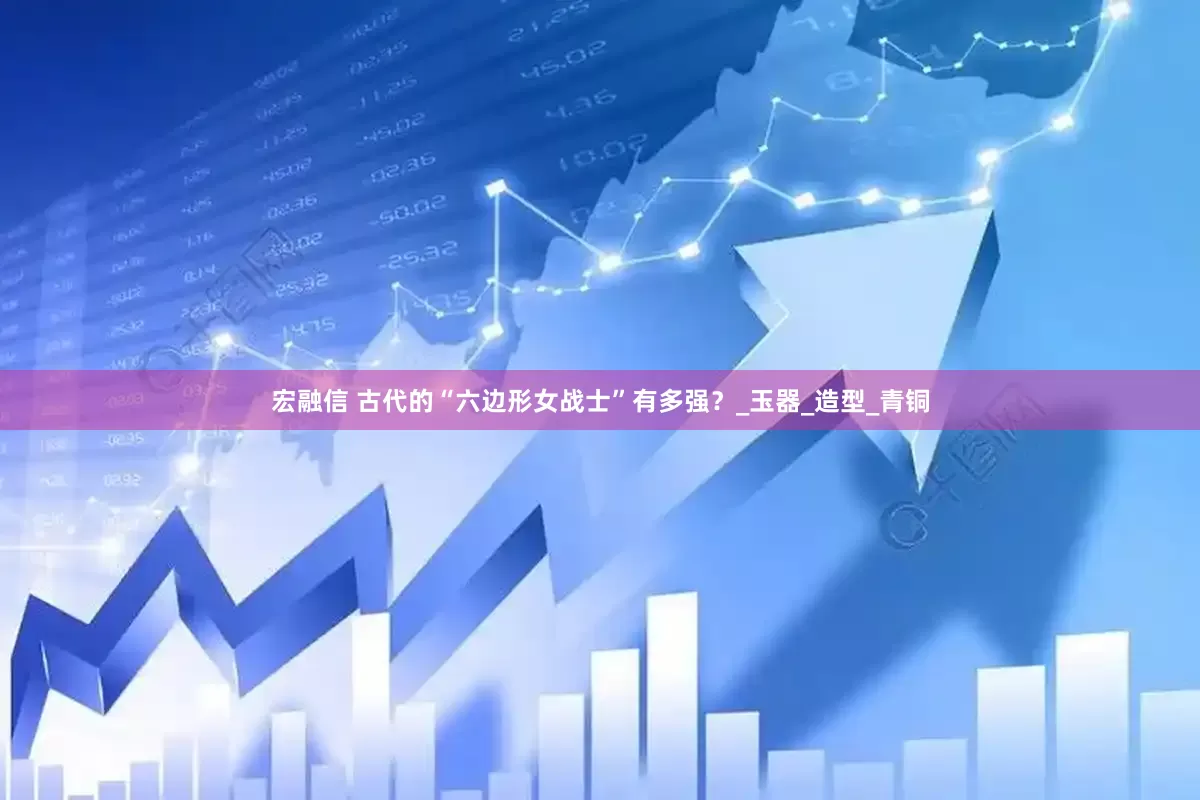 宏融信 古代的“六边形女战士”有多强？_玉器_造型_青铜