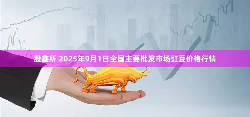 股鑫所 2025年9月1日全国主要批发市场豇豆价格行情