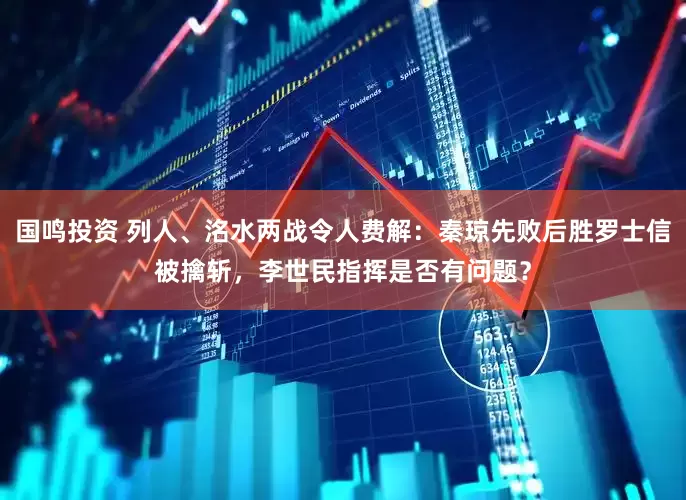 国鸣投资 列人、洺水两战令人费解：秦琼先败后胜罗士信被擒斩，李世民指挥是否有问题？