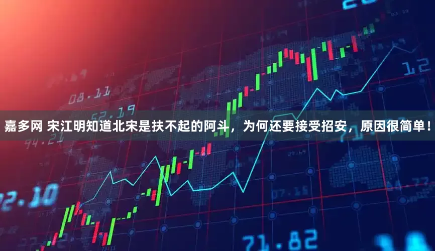 嘉多网 宋江明知道北宋是扶不起的阿斗，为何还要接受招安，原因很简单！