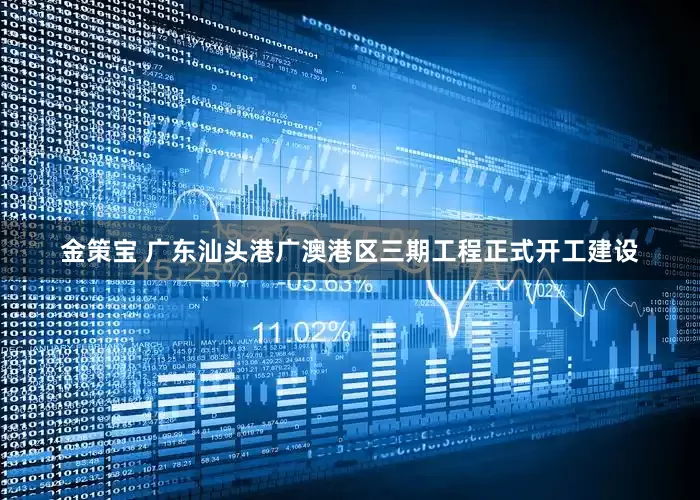 金策宝 广东汕头港广澳港区三期工程正式开工建设