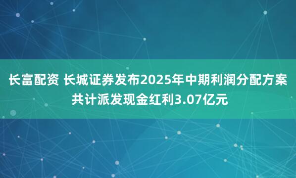 长富配资 长城证券发布2025年中期利润分配方案 共计派发现金红利3.07亿元