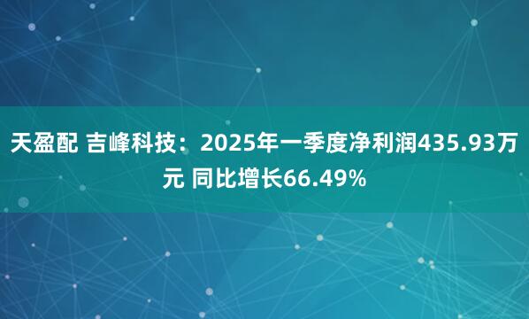 天盈配 吉峰科技：2025年一季度净利润435.93万元 同比增长66.49%
