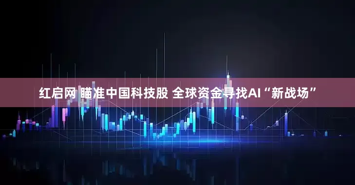 红启网 瞄准中国科技股 全球资金寻找AI“新战场”