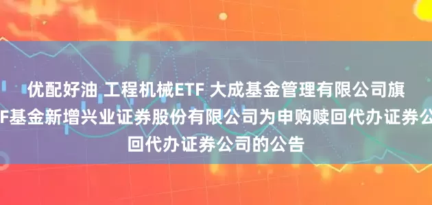 优配好油 工程机械ETF 大成基金管理有限公司旗下部分ETF基金新增兴业证券股份有限公司为申购赎回代办证券公司的公告