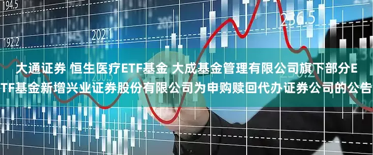 大通证券 恒生医疗ETF基金 大成基金管理有限公司旗下部分ETF基金新增兴业证券股份有限公司为申购赎回代办证券公司的公告