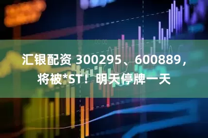 汇银配资 300295、600889，将被*ST！明天停牌一天