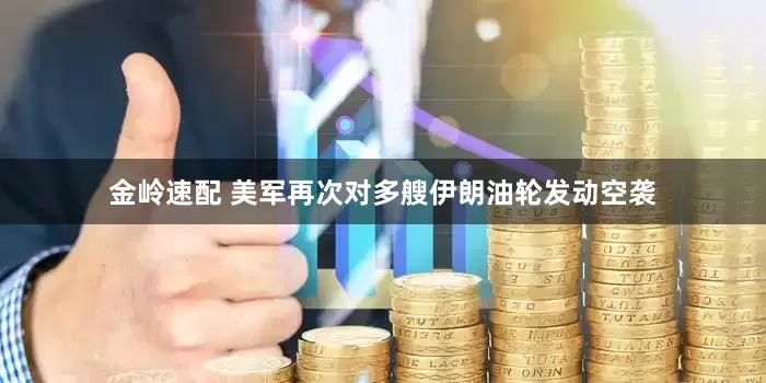 金岭速配 美军再次对多艘伊朗油轮发动空袭