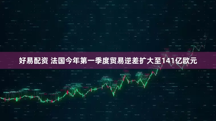 好易配资 法国今年第一季度贸易逆差扩大至141亿欧元
